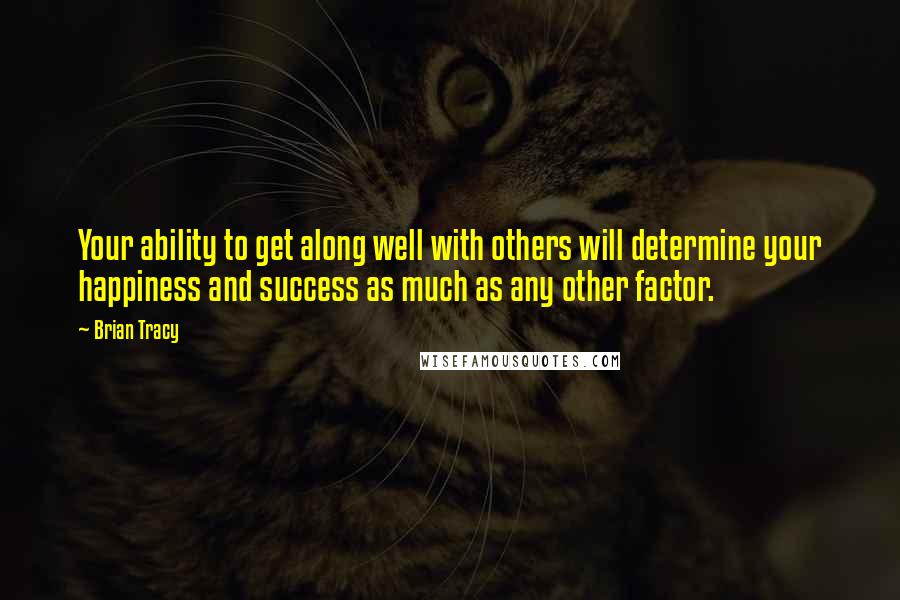 Brian Tracy Quotes: Your ability to get along well with others will determine your happiness and success as much as any other factor.