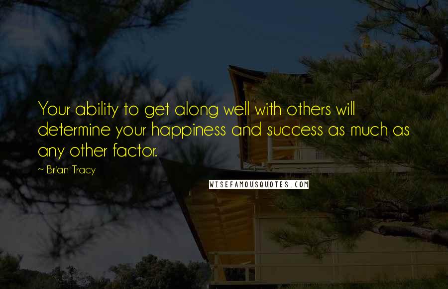 Brian Tracy Quotes: Your ability to get along well with others will determine your happiness and success as much as any other factor.