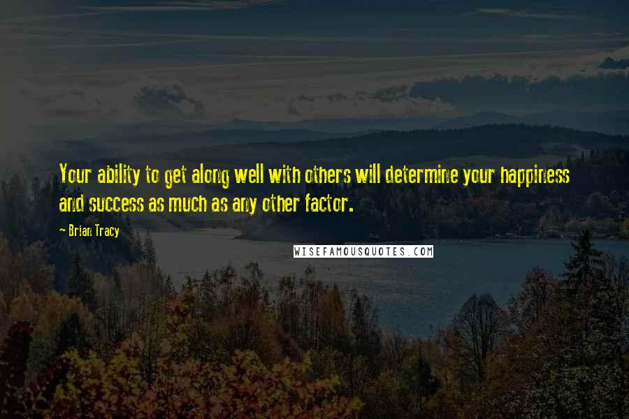Brian Tracy Quotes: Your ability to get along well with others will determine your happiness and success as much as any other factor.