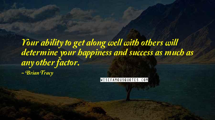 Brian Tracy Quotes: Your ability to get along well with others will determine your happiness and success as much as any other factor.