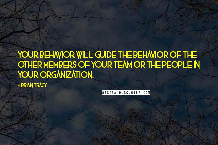 Brian Tracy Quotes: Your behavior will guide the behavior of the other members of your team or the people in your organization.