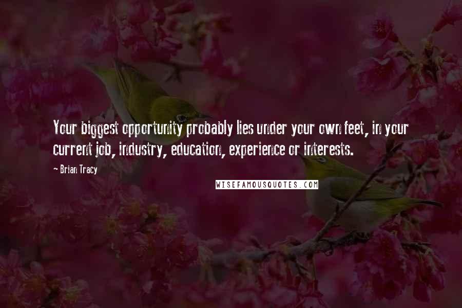 Brian Tracy Quotes: Your biggest opportunity probably lies under your own feet, in your current job, industry, education, experience or interests.