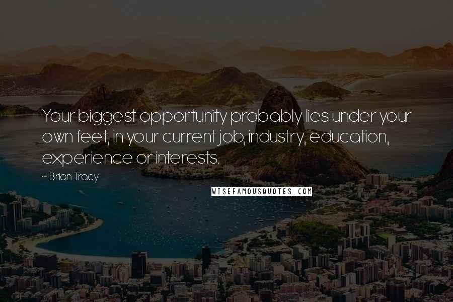 Brian Tracy Quotes: Your biggest opportunity probably lies under your own feet, in your current job, industry, education, experience or interests.