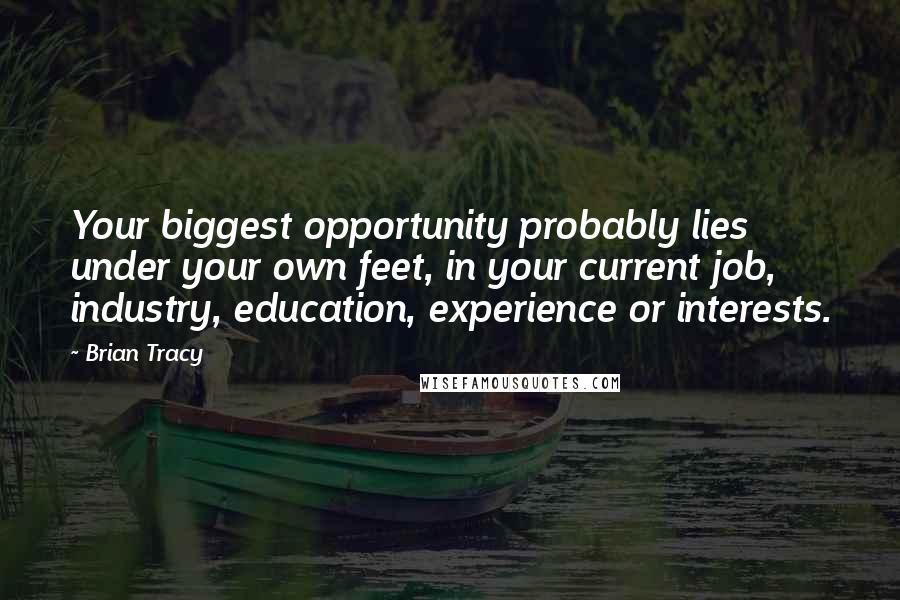 Brian Tracy Quotes: Your biggest opportunity probably lies under your own feet, in your current job, industry, education, experience or interests.