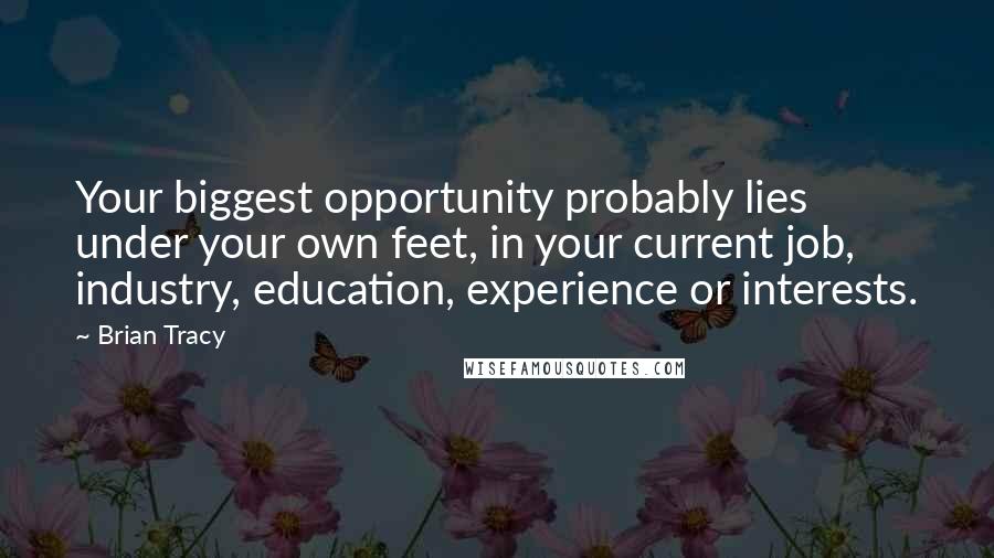 Brian Tracy Quotes: Your biggest opportunity probably lies under your own feet, in your current job, industry, education, experience or interests.