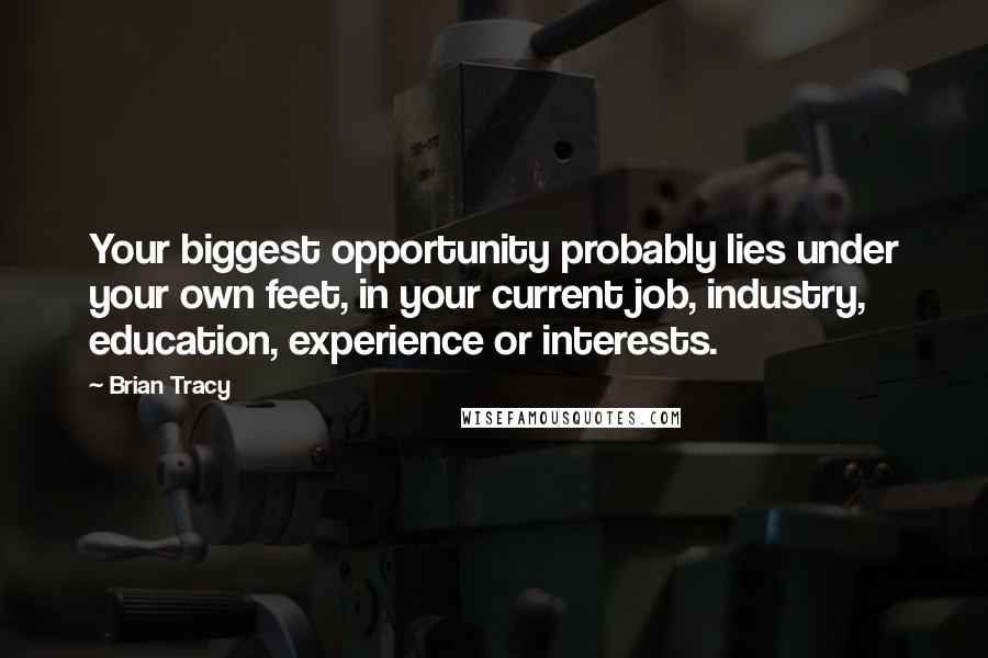 Brian Tracy Quotes: Your biggest opportunity probably lies under your own feet, in your current job, industry, education, experience or interests.
