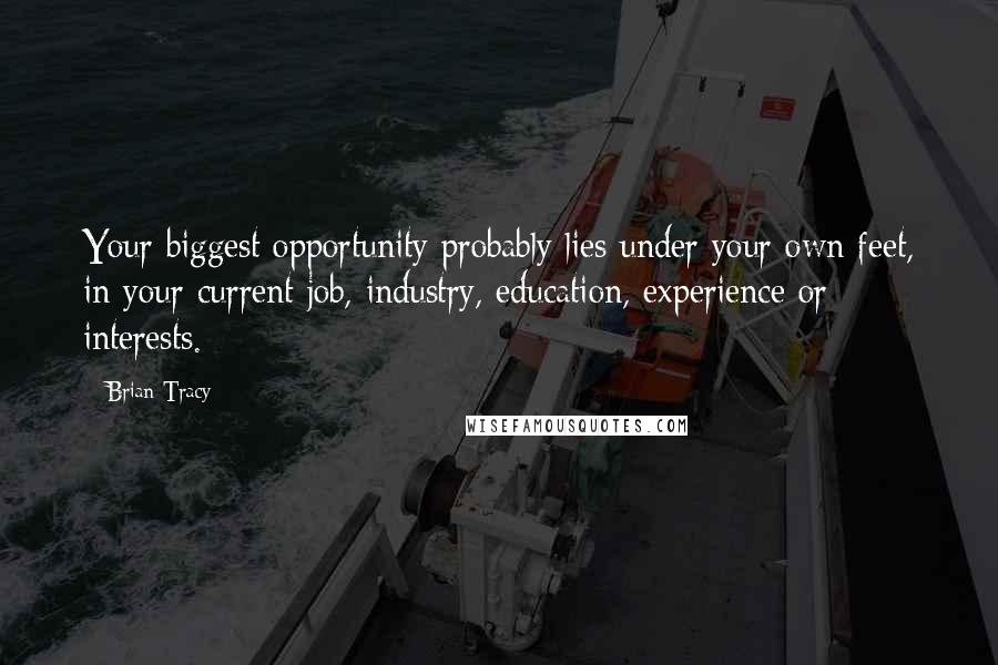 Brian Tracy Quotes: Your biggest opportunity probably lies under your own feet, in your current job, industry, education, experience or interests.