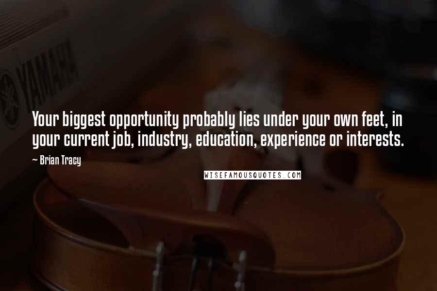 Brian Tracy Quotes: Your biggest opportunity probably lies under your own feet, in your current job, industry, education, experience or interests.