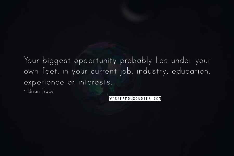 Brian Tracy Quotes: Your biggest opportunity probably lies under your own feet, in your current job, industry, education, experience or interests.