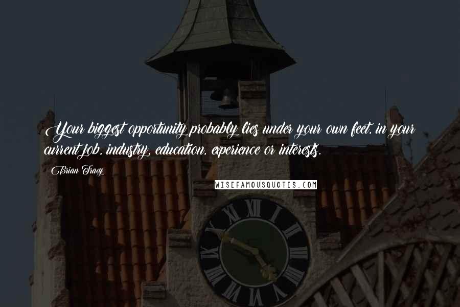 Brian Tracy Quotes: Your biggest opportunity probably lies under your own feet, in your current job, industry, education, experience or interests.