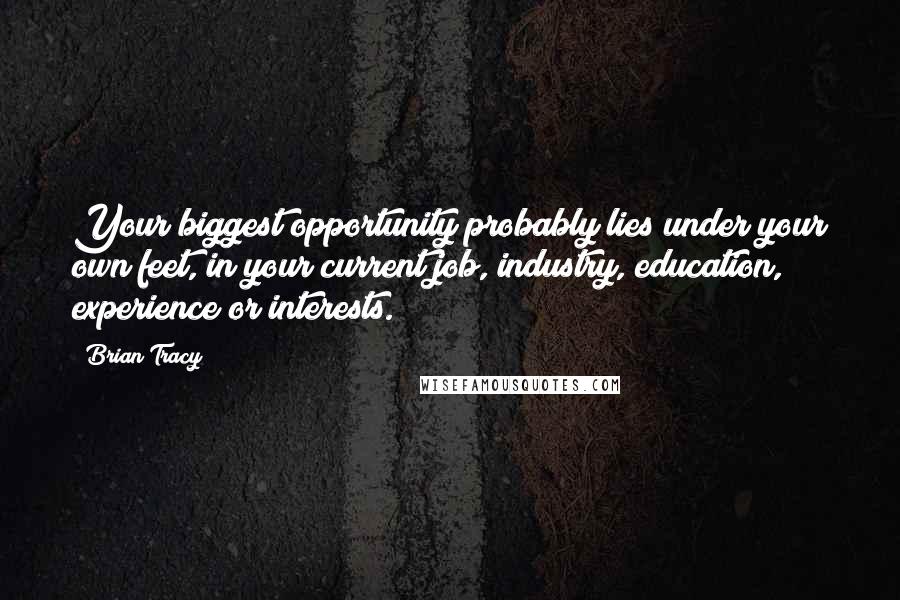 Brian Tracy Quotes: Your biggest opportunity probably lies under your own feet, in your current job, industry, education, experience or interests.