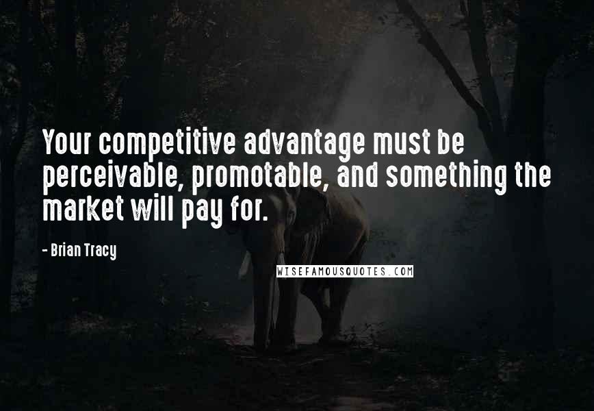 Brian Tracy Quotes: Your competitive advantage must be perceivable, promotable, and something the market will pay for.