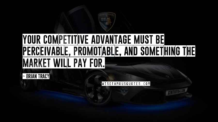 Brian Tracy Quotes: Your competitive advantage must be perceivable, promotable, and something the market will pay for.