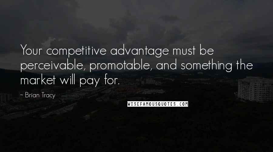 Brian Tracy Quotes: Your competitive advantage must be perceivable, promotable, and something the market will pay for.