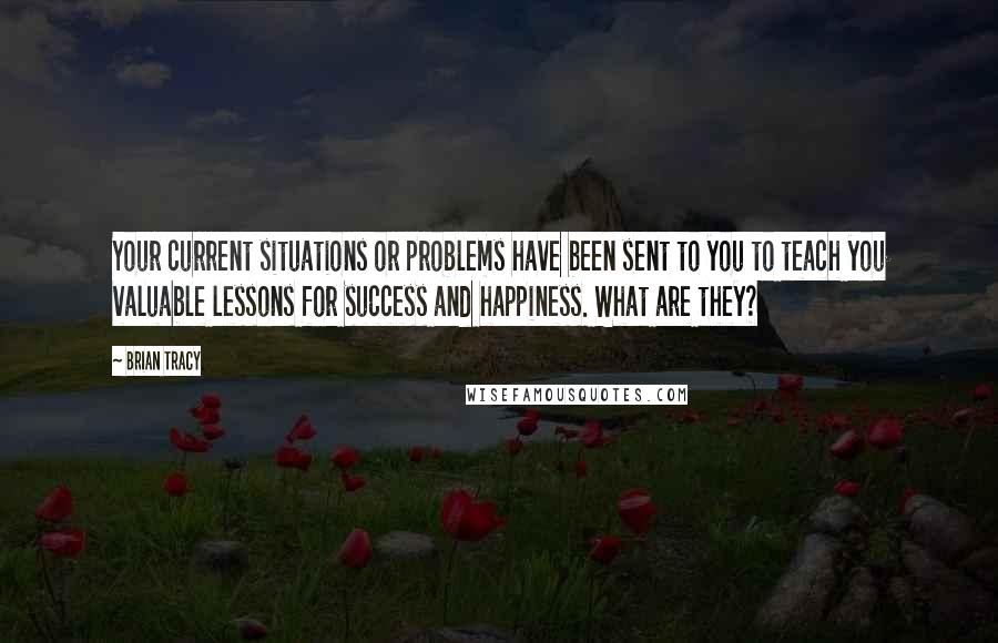 Brian Tracy Quotes: Your current situations or problems have been sent to you to teach you valuable lessons for success and happiness. What are they?