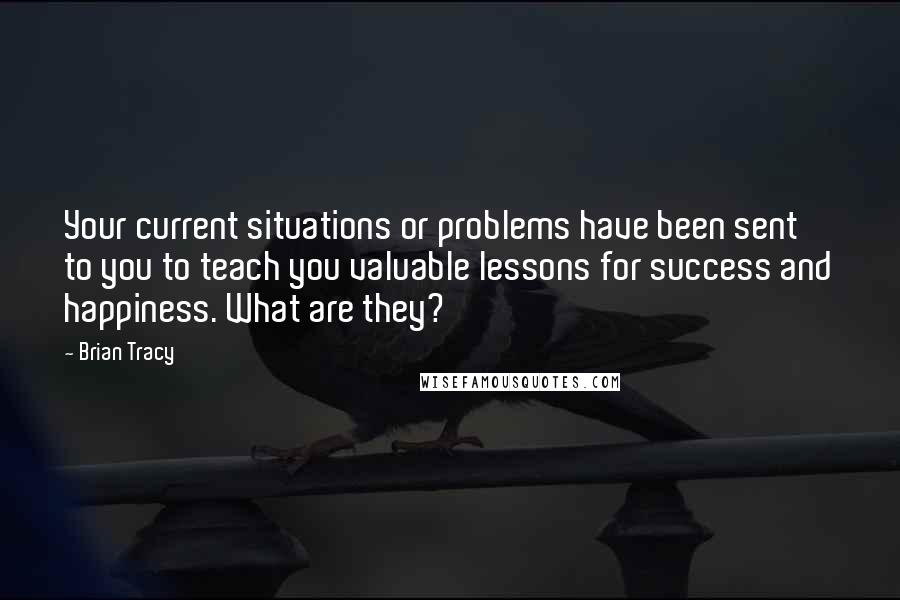 Brian Tracy Quotes: Your current situations or problems have been sent to you to teach you valuable lessons for success and happiness. What are they?