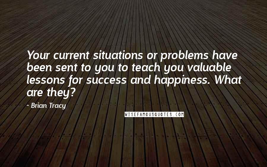 Brian Tracy Quotes: Your current situations or problems have been sent to you to teach you valuable lessons for success and happiness. What are they?