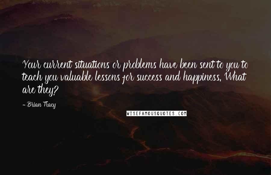 Brian Tracy Quotes: Your current situations or problems have been sent to you to teach you valuable lessons for success and happiness. What are they?