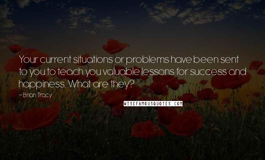 Brian Tracy Quotes: Your current situations or problems have been sent to you to teach you valuable lessons for success and happiness. What are they?