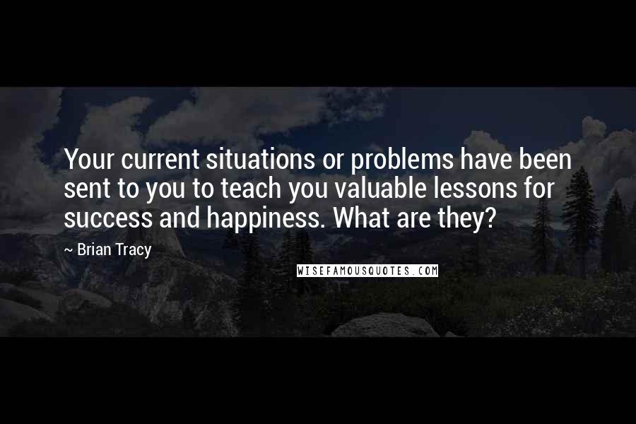 Brian Tracy Quotes: Your current situations or problems have been sent to you to teach you valuable lessons for success and happiness. What are they?