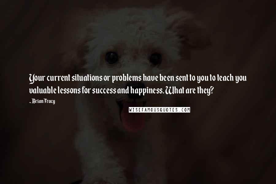 Brian Tracy Quotes: Your current situations or problems have been sent to you to teach you valuable lessons for success and happiness. What are they?