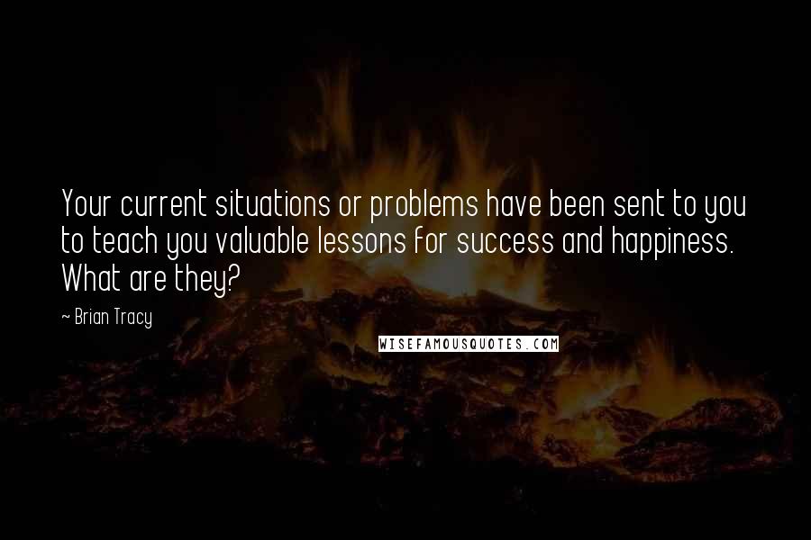 Brian Tracy Quotes: Your current situations or problems have been sent to you to teach you valuable lessons for success and happiness. What are they?