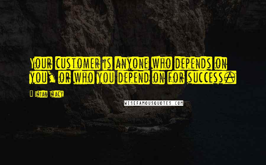 Brian Tracy Quotes: Your customer is anyone who depends on you, or who you depend on for success.