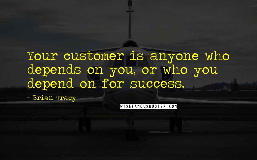 Brian Tracy Quotes: Your customer is anyone who depends on you, or who you depend on for success.