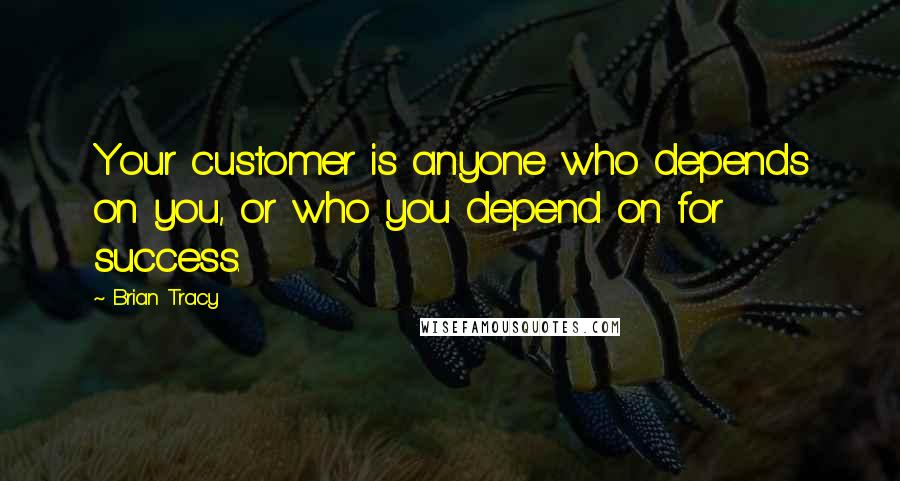 Brian Tracy Quotes: Your customer is anyone who depends on you, or who you depend on for success.