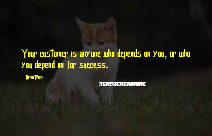 Brian Tracy Quotes: Your customer is anyone who depends on you, or who you depend on for success.