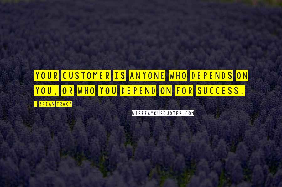 Brian Tracy Quotes: Your customer is anyone who depends on you, or who you depend on for success.