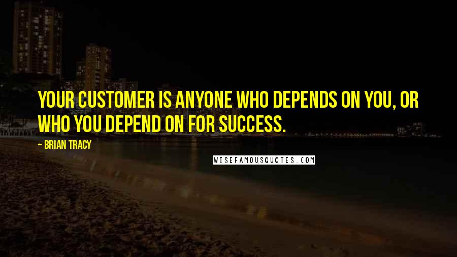 Brian Tracy Quotes: Your customer is anyone who depends on you, or who you depend on for success.