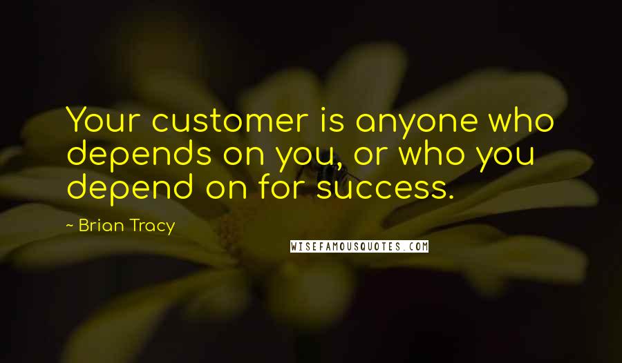 Brian Tracy Quotes: Your customer is anyone who depends on you, or who you depend on for success.