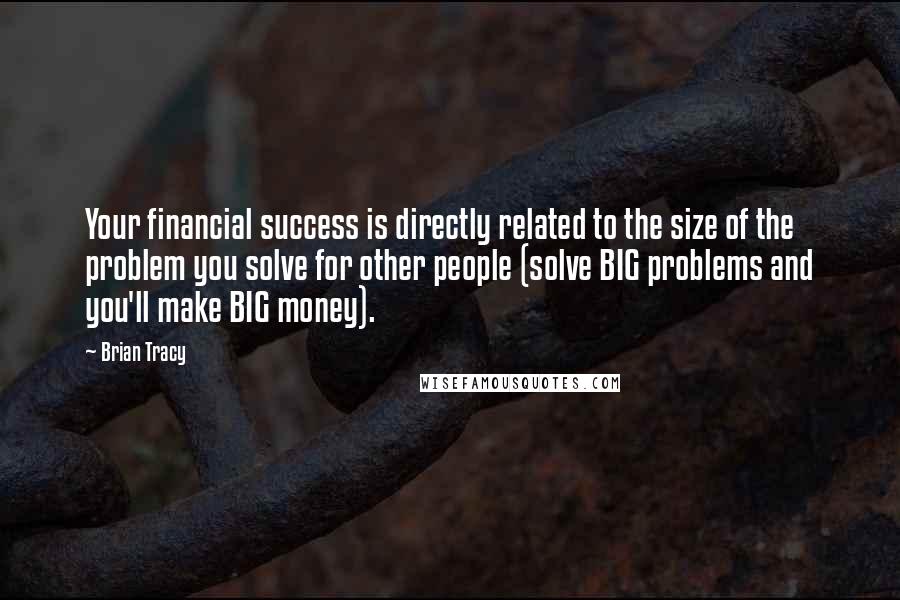 Brian Tracy Quotes: Your financial success is directly related to the size of the problem you solve for other people (solve BIG problems and you'll make BIG money).