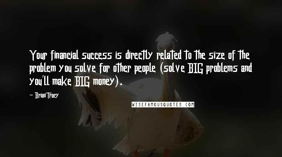 Brian Tracy Quotes: Your financial success is directly related to the size of the problem you solve for other people (solve BIG problems and you'll make BIG money).