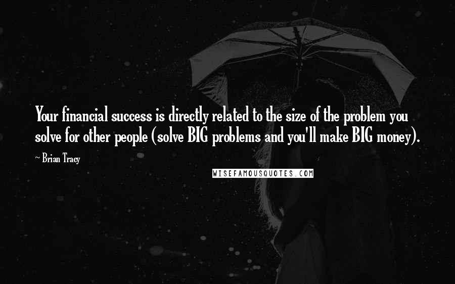 Brian Tracy Quotes: Your financial success is directly related to the size of the problem you solve for other people (solve BIG problems and you'll make BIG money).