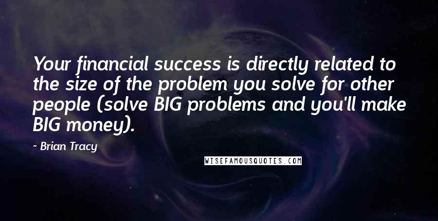 Brian Tracy Quotes: Your financial success is directly related to the size of the problem you solve for other people (solve BIG problems and you'll make BIG money).