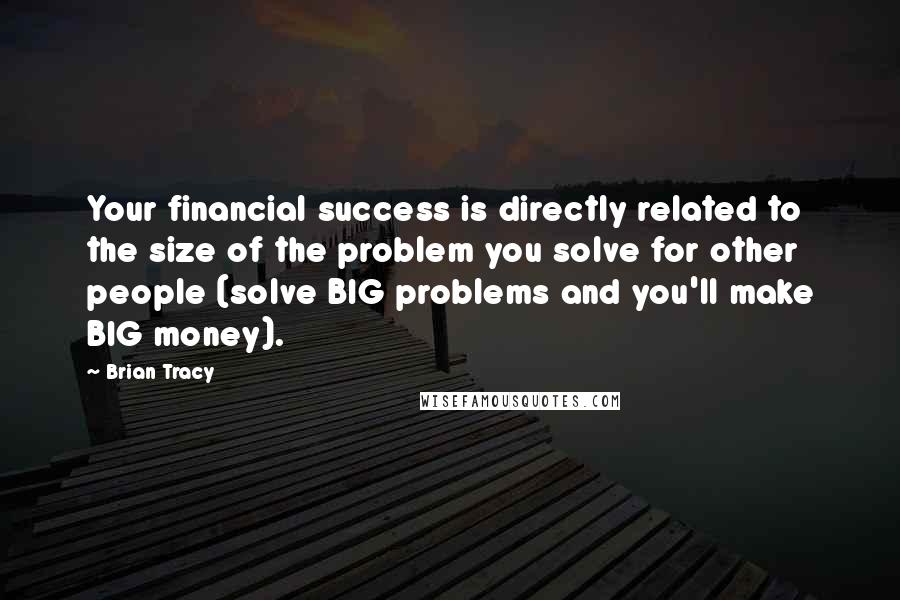 Brian Tracy Quotes: Your financial success is directly related to the size of the problem you solve for other people (solve BIG problems and you'll make BIG money).