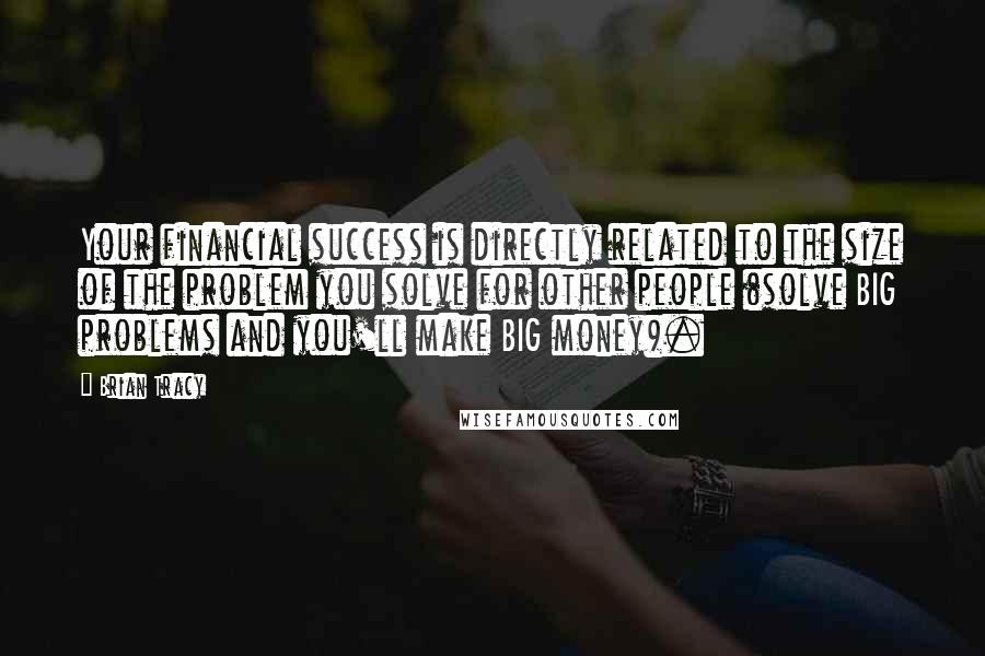 Brian Tracy Quotes: Your financial success is directly related to the size of the problem you solve for other people (solve BIG problems and you'll make BIG money).