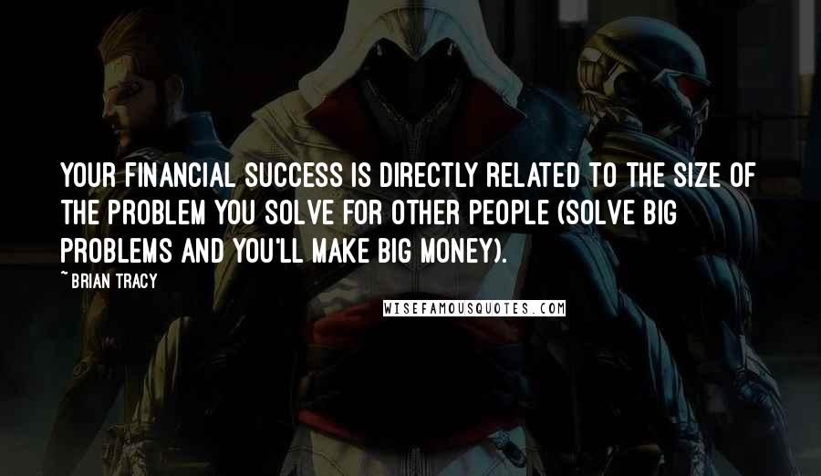 Brian Tracy Quotes: Your financial success is directly related to the size of the problem you solve for other people (solve BIG problems and you'll make BIG money).