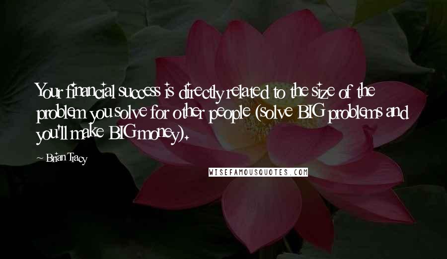Brian Tracy Quotes: Your financial success is directly related to the size of the problem you solve for other people (solve BIG problems and you'll make BIG money).