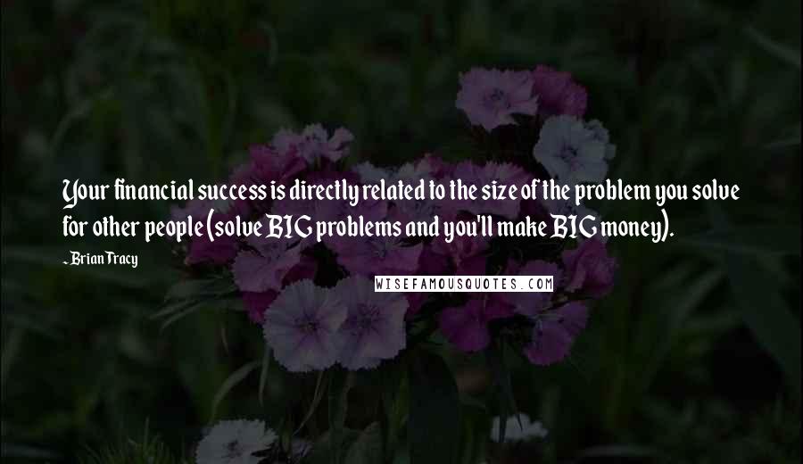 Brian Tracy Quotes: Your financial success is directly related to the size of the problem you solve for other people (solve BIG problems and you'll make BIG money).