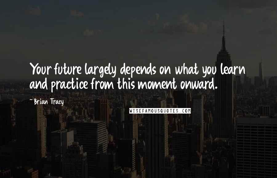 Brian Tracy Quotes: Your future largely depends on what you learn and practice from this moment onward.