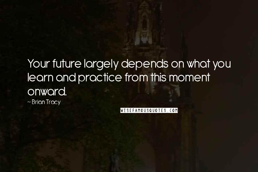 Brian Tracy Quotes: Your future largely depends on what you learn and practice from this moment onward.