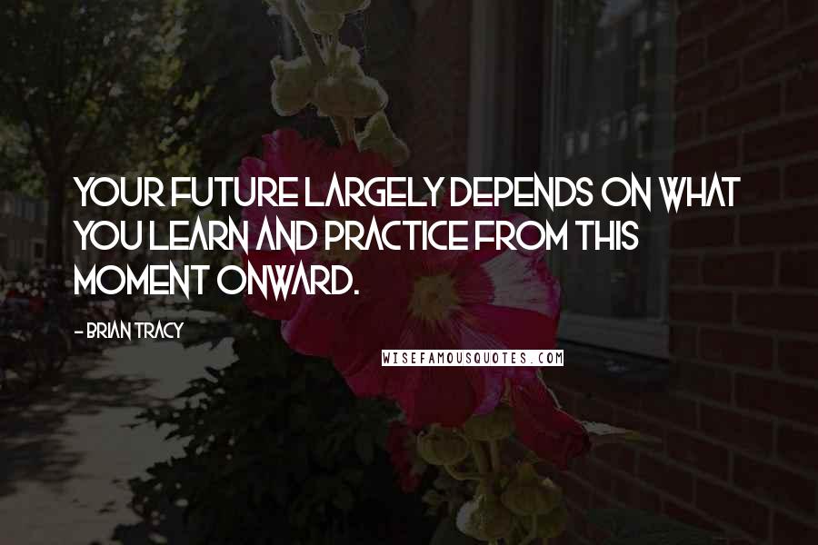 Brian Tracy Quotes: Your future largely depends on what you learn and practice from this moment onward.