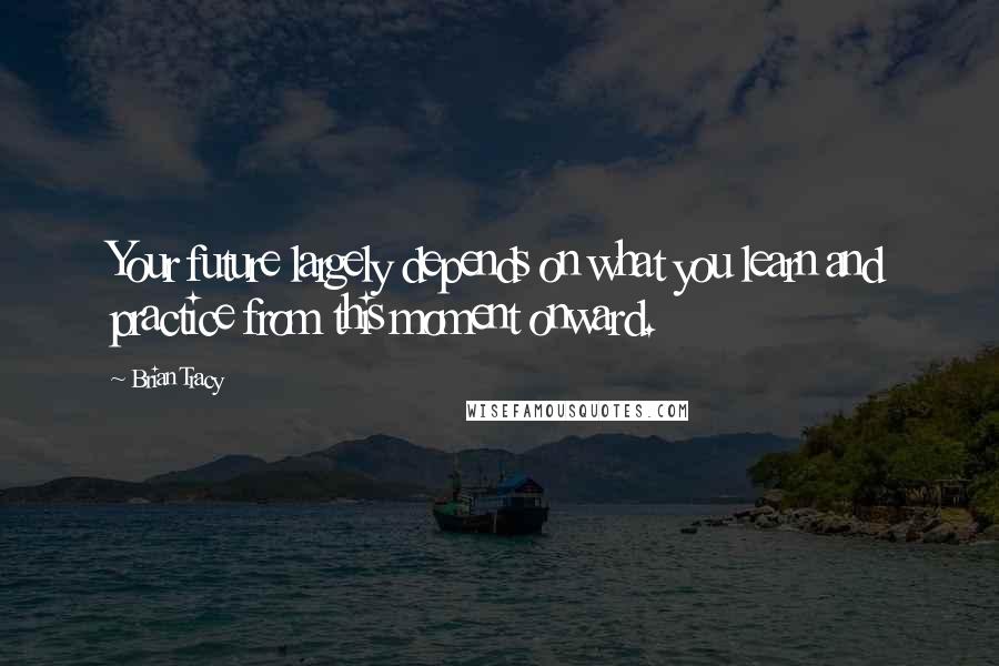 Brian Tracy Quotes: Your future largely depends on what you learn and practice from this moment onward.