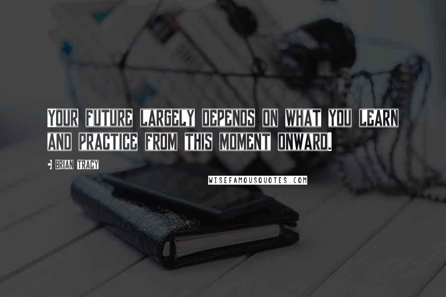 Brian Tracy Quotes: Your future largely depends on what you learn and practice from this moment onward.