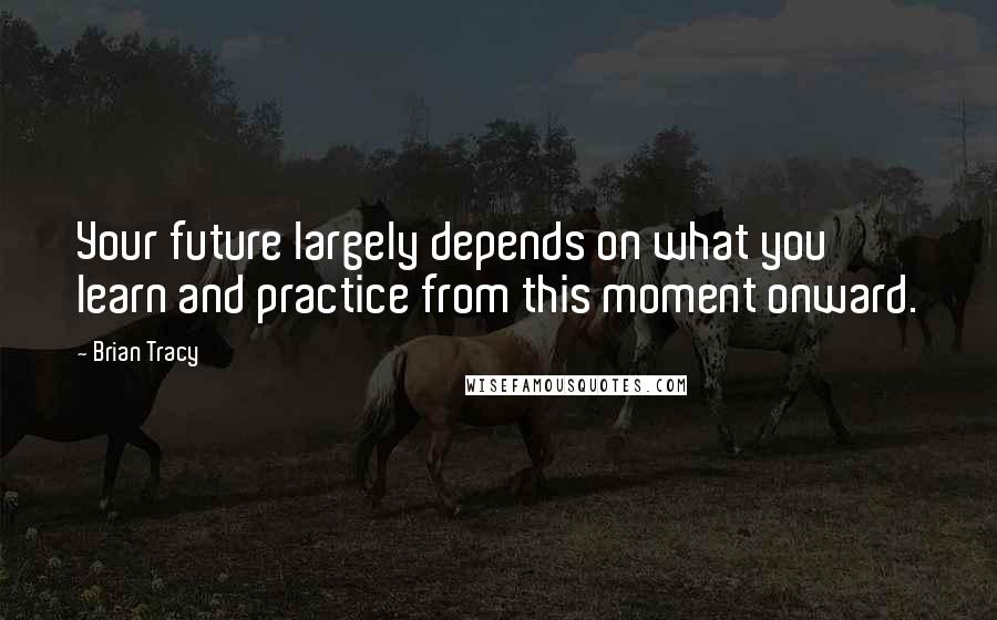 Brian Tracy Quotes: Your future largely depends on what you learn and practice from this moment onward.