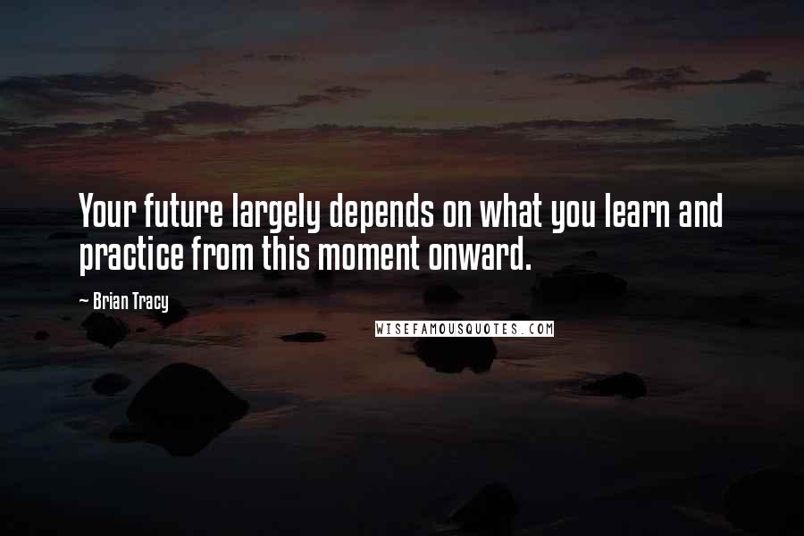 Brian Tracy Quotes: Your future largely depends on what you learn and practice from this moment onward.