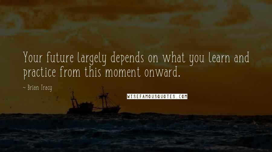 Brian Tracy Quotes: Your future largely depends on what you learn and practice from this moment onward.